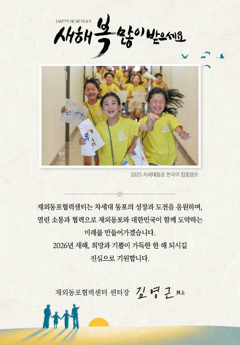 HAPPY NEW YEAR 새해 복 많이 받으세요 / 2025 차세대동포 한국어 집중캠프 사진 / 재외동포협력센터는 차세대 동포의 성장과 도전을 응원하며, 열린 소통과 협력으로 재외동포와 대한민국이 함께 도약하는 미래를 만들어가겠습니다. 2026년 새해, 희망과 기쁨이 가득한 한 해 되시길 진심으로 기원합니다. / 재외동포협력센터 센터장 김영근 拜上